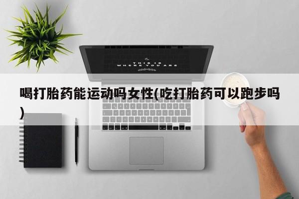 米非米索购买链接联系微信喝打胎药能运动吗女性(吃打胎药可以跑步吗)