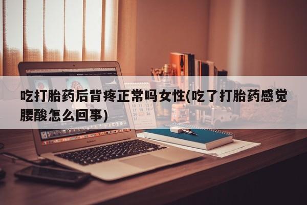 米非米索购买链接联系微信吃打胎药后背疼正常吗女性(吃了打胎药感觉腰酸怎么回事)
