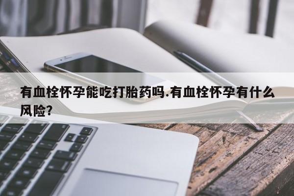 米非米索购买链接联系微信有血栓怀孕能吃打胎药吗.有血栓怀孕有什么风险？