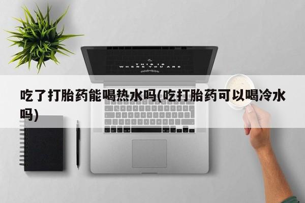 米非米索购买链接联系微信吃了打胎药能喝热水吗(吃打胎药可以喝冷水吗)