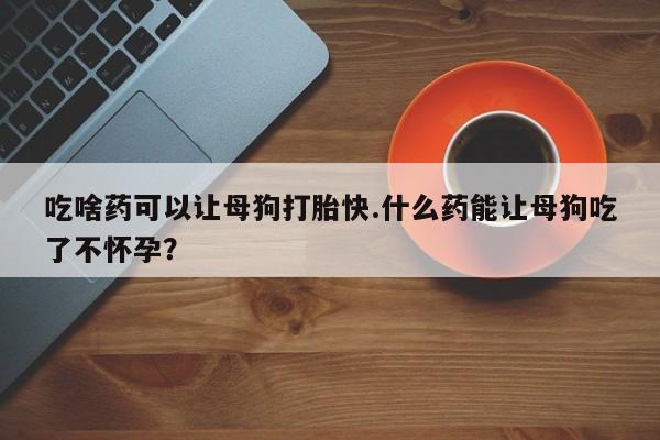 米非米索购买链接联系微信吃啥药可以让母狗打胎快.什么药能让母狗吃了不怀孕？