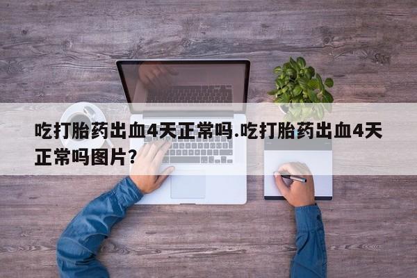 米非米索购买链接联系微信吃打胎药出血4天正常吗.吃打胎药出血4天正常吗图片？