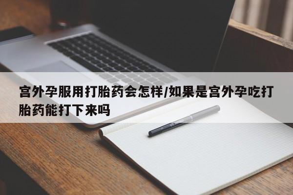 米非米索购买链接联系微信宫外孕服用打胎药会怎样/如果是宫外孕吃打胎药能打下来吗