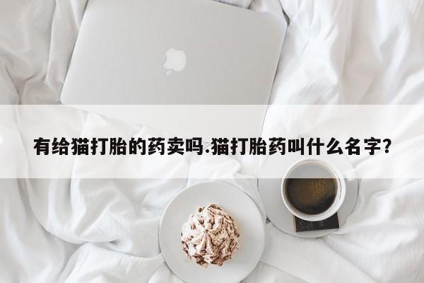 米非米索购买链接联系微信有给猫打胎的药卖吗.猫打胎药叫什么名字？